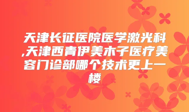 天津长征医院医学激光科,天津西青伊美木子医疗美容门诊部哪个技术更上一楼