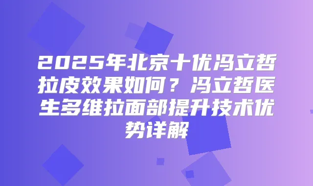 2025年北京十优冯立哲拉皮效果如何？冯立哲医生多维拉面部提升技术优势详解