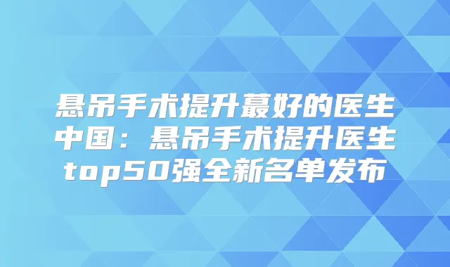 悬吊手术提升蕞好的医生中国：悬吊手术提升医生top50强全新名单发布