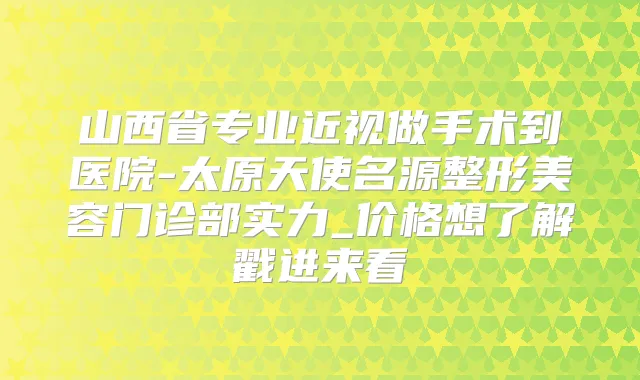 山西省专业近视做手术到医院-太原天使名源整形美容门诊部实力_价格想了解戳进来看