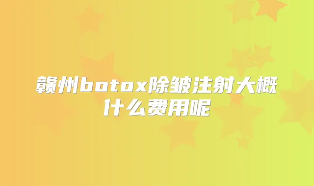 赣州除皱注射大概什么费用呢