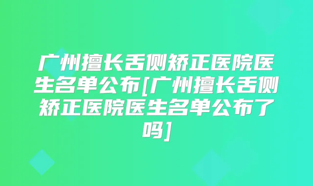 广州擅长舌侧矫正医院医生名单公布[广州擅长舌侧矫正医院医生名单公布了吗]
