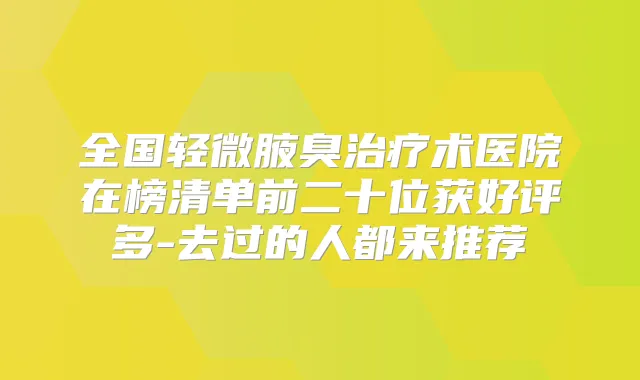 全国轻微腋臭术医院在榜清单前二十位获好评多-去过的人都来推荐