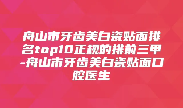 舟山市牙齿美白瓷贴面排名top10正规的排前三甲-舟山市牙齿美白瓷贴面口腔医生