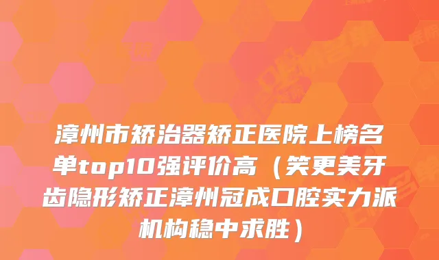 漳州市矫治器矫正医院上榜名单top10强评价高（笑更美牙齿隐形矫正漳州冠成口腔实力派机构稳中求胜）