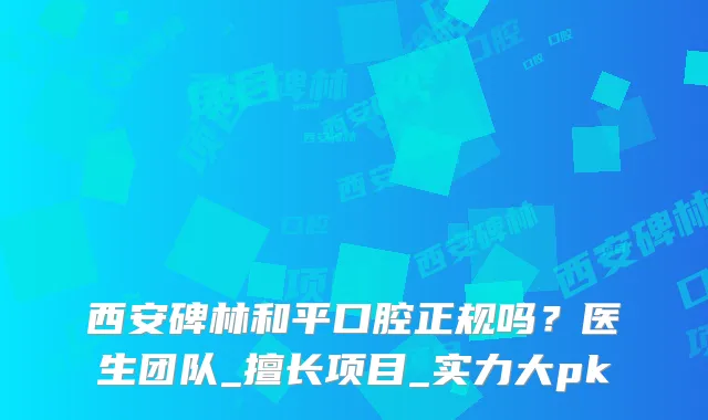 西安碑林和平口腔正规吗？医生团队_擅长项目_实力大pk