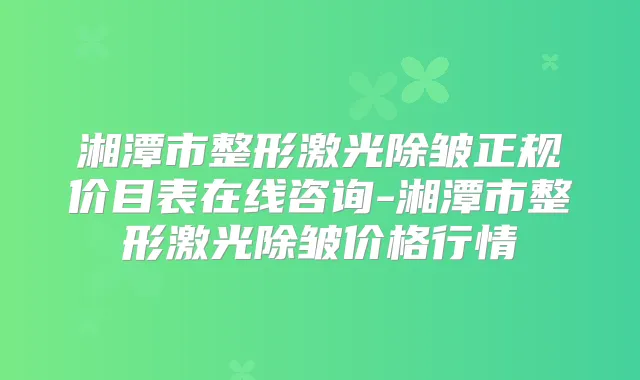 湘潭市整形激光除皱正规价目表在线咨询-湘潭市整形激光除皱价格行情