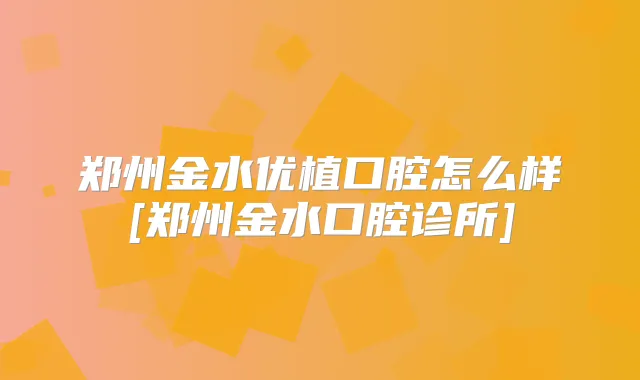郑州金水优植口腔怎么样[郑州金水口腔诊所]