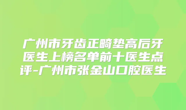 广州市牙齿正畸垫高后牙医生上榜名单前十医生点评-广州市张金山口腔医生