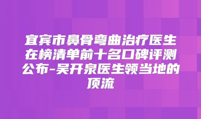 宜宾市鼻骨弯曲医生在榜清单前十名口碑评测公布-吴开泉医生领当地的顶流