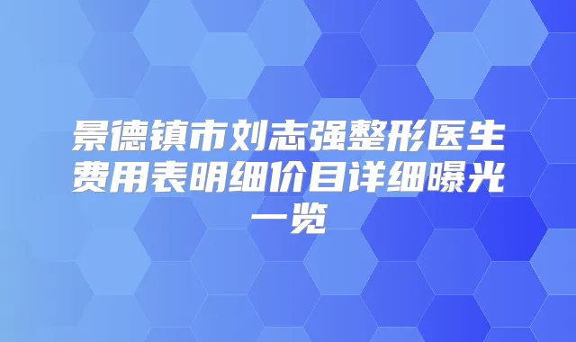 景德镇市刘志强整形医生费用表明细价目详细曝光一览