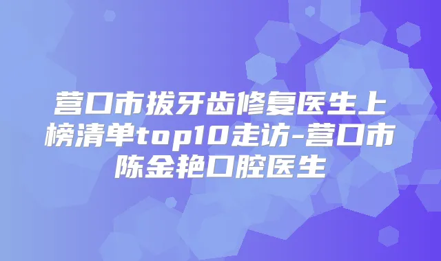 营口市拔牙齿修复医生上榜清单top10走访-营口市陈金艳口腔医生