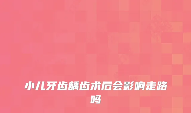 小儿牙齿龋齿术后会影响走路吗