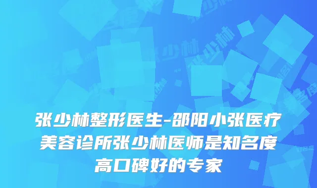 张少林整形医生-邵阳小张医疗美容诊所张少林医师是知名度高口碑好的专家