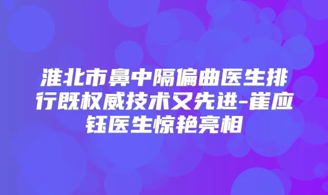 淮北市鼻中隔偏曲医生排行既技术又先进-崔应钰医生惊艳亮相