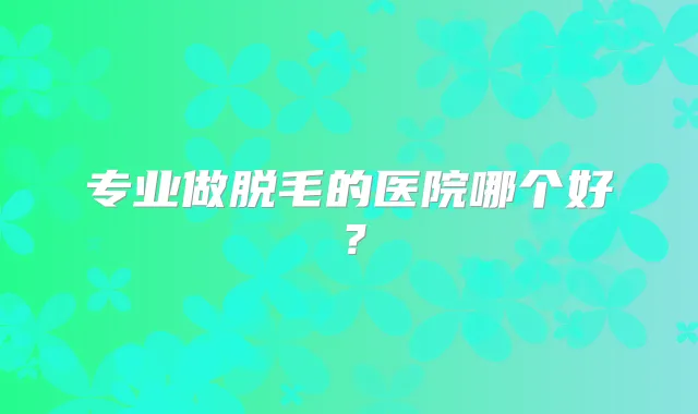 专业做脱毛的医院哪个好？