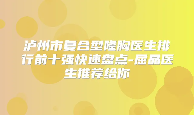 泸州市复合型隆胸医生排行前十强快速盘点-屈晶医生推荐给你