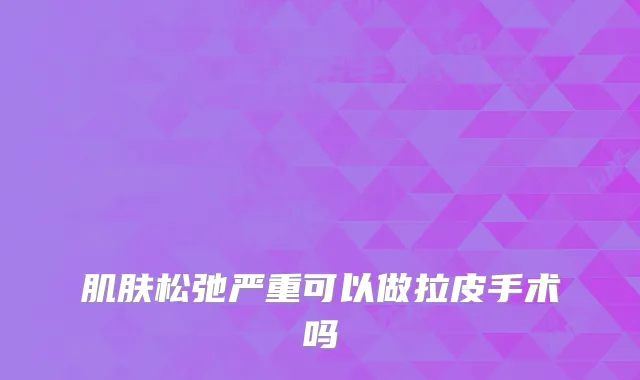 肌肤松弛严重可以做拉皮手术吗