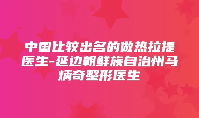 中国比较出名的做热拉提医生-延边朝鲜族自治州马炳奇整形医生