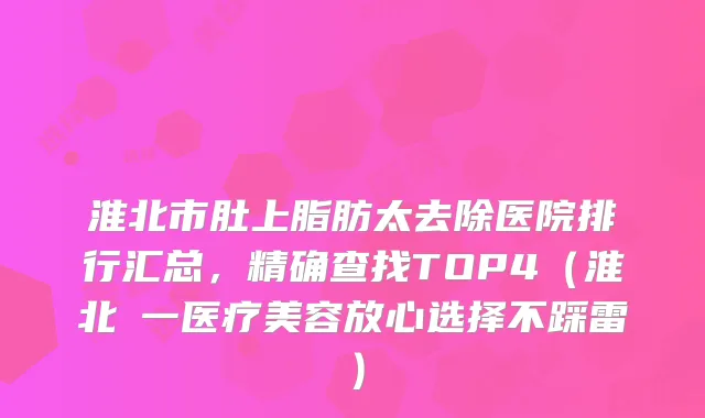 淮北市肚上脂肪太去除医院排行汇总，精确查找TOP4（淮北銘一医疗美容放心选择不踩雷）