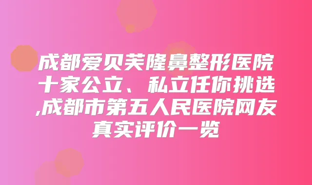 成都爱贝芙隆鼻整形医院十家公立、私立任你挑选,成都市第五人民医院网友真实评价一览