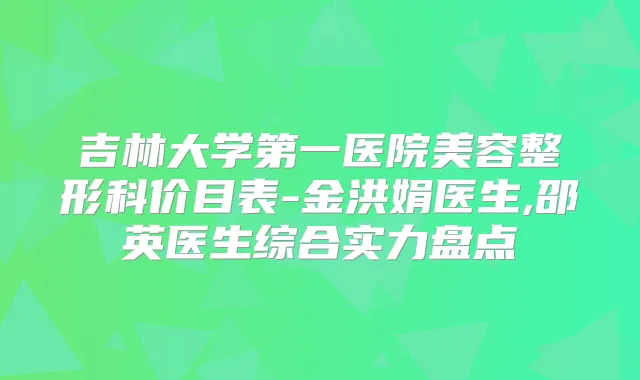 吉林大学第一医院美容整形科价目表-金洪娟医生,邵英医生综合实力盘点