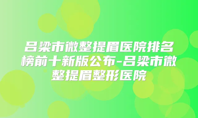 吕梁市微整提眉医院排名榜前十新版公布-吕梁市微整提眉整形医院