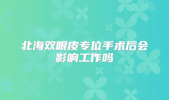 北海双眼皮专位手术后会影响工作吗