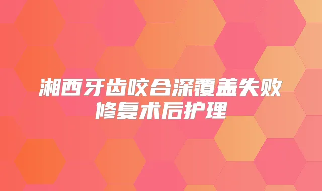 湘西牙齿咬合深覆盖失败修复术后护理