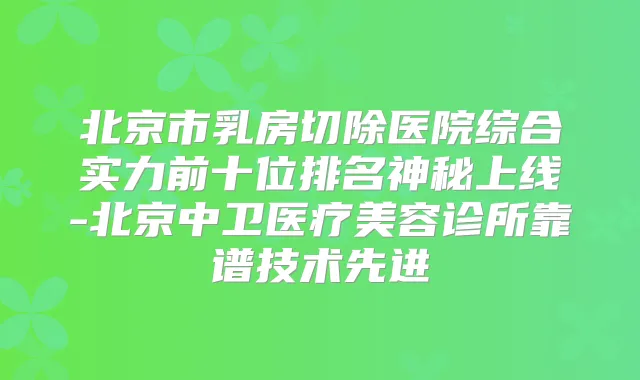 北京市乳房切除医院综合实力前十位排名神秘上线-北京中卫医疗美容诊所靠谱技术先进