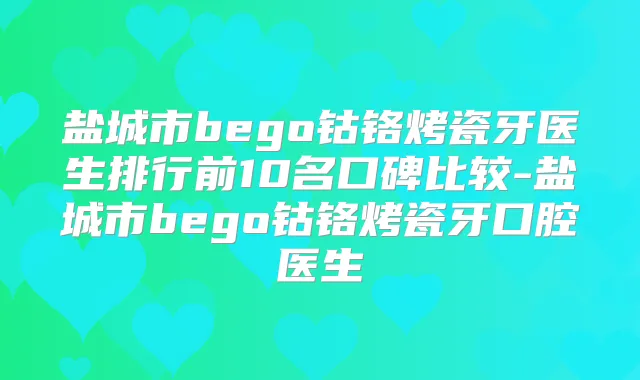 盐城市bego钴铬烤瓷牙医生排行前10名口碑比较-盐城市bego钴铬烤瓷牙口腔医生