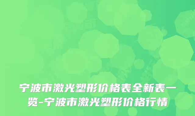 宁波市激光塑形价格表全新表一览-宁波市激光塑形价格行情