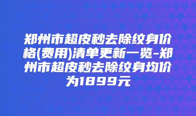 郑州市超皮秒去除纹身价格(费用)清单更新一览-郑州市超皮秒去除纹身均价为1899元