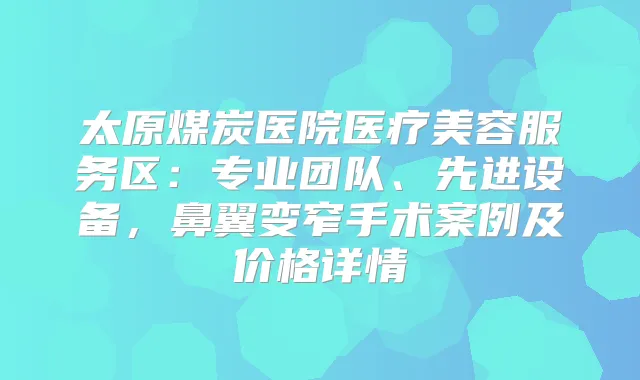 太原煤炭医院医疗美容服务区：专业团队、先进设备，鼻翼变窄手术案例及价格详情