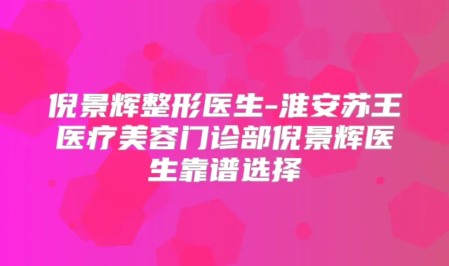倪景辉整形医生-淮安苏王医疗美容门诊部倪景辉医生靠谱选择