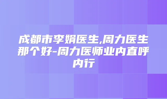成都市李娟医生,周力医生那个好-周力医师业内直呼内行