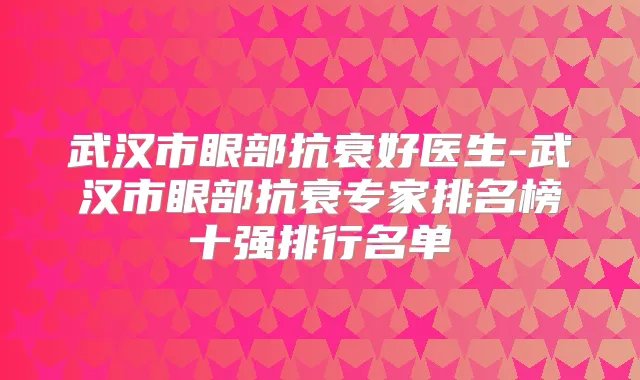 武汉市眼部抗衰好医生-武汉市眼部抗衰专家排名榜十强排行名单