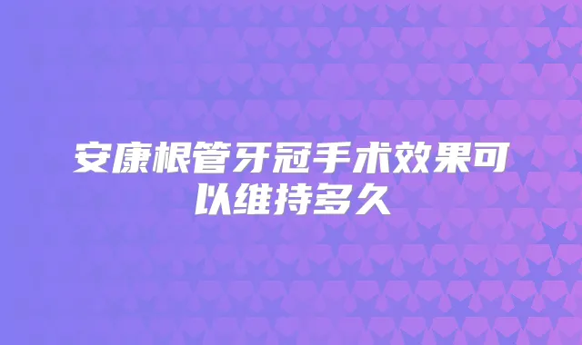 安康根管牙冠手术效果可以维持多久