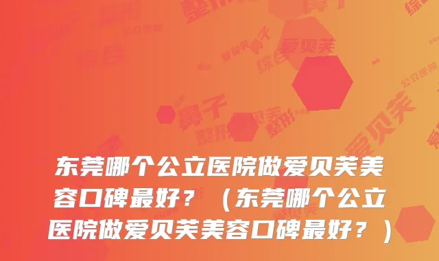 东莞哪个公立医院做爱贝芙美容口碑好？（东莞哪个公立医院做爱贝芙美容口碑好？）