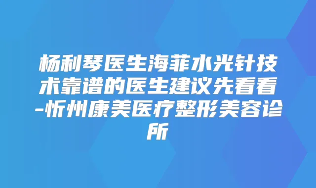 杨利琴医生海菲水光针技术靠谱的医生建议先看看-忻州康美医疗整形美容诊所