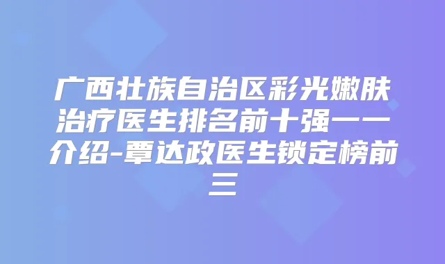 广西壮族自治区彩光嫩肤医生排名前十强一一介绍-覃达政医生锁定榜前三