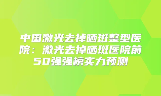 中国激光去掉晒斑整型医院：激光去掉晒斑医院前50强强榜实力预测