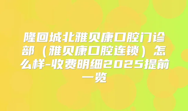 隆回城北雅贝康口腔门诊部（雅贝康口腔连锁）怎么样-收费明细2025提前一览