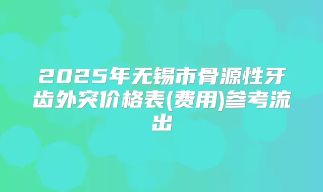 2025年无锡市骨源性牙齿外突价格表(费用)参考流出