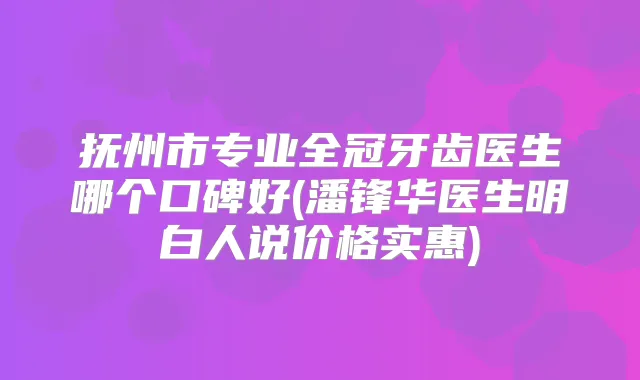 抚州市专业全冠牙齿医生哪个口碑好(潘锋华医生明白人说价格实惠)