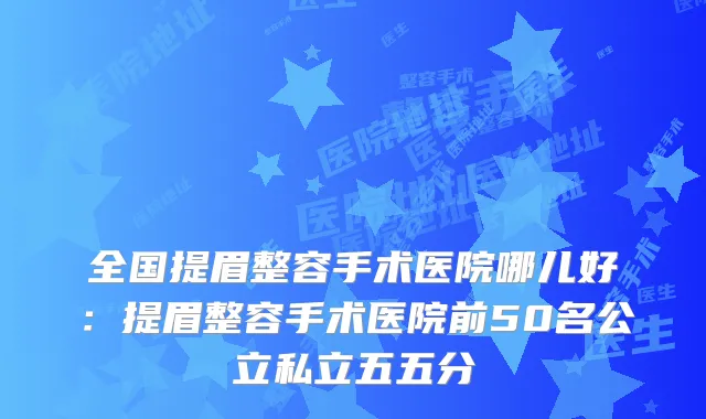 全国提眉整容手术医院哪儿好：提眉整容手术医院前50名公立私立五五分