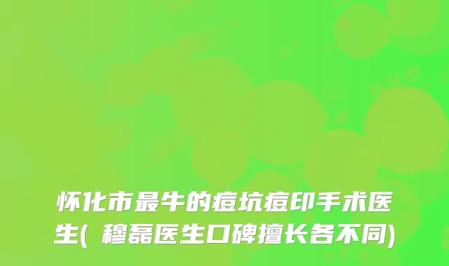 怀化市牛的痘坑痘印手术医生(​穆磊医生口碑擅长各不同)