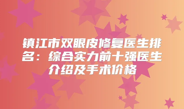 镇江市双眼皮修复医生排名:综合实力前十强医生介绍及手术价格