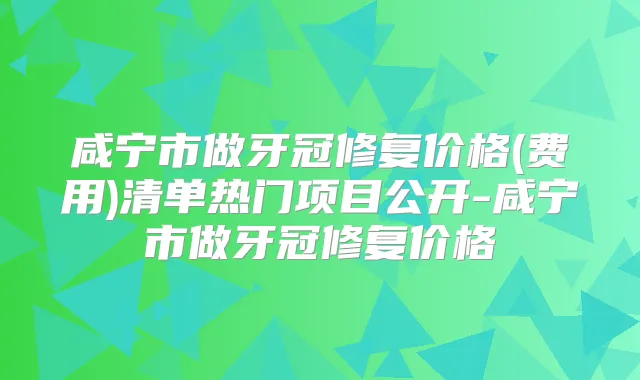 咸宁市做牙冠修复价格(费用)清单热门项目公开-咸宁市做牙冠修复价格