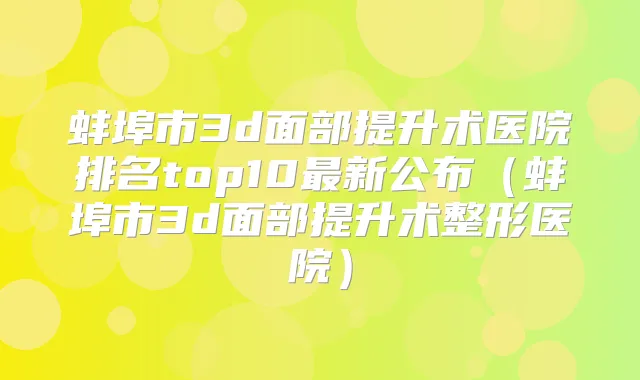 蚌埠市3d面部提升术医院排名top10新公布（蚌埠市3d面部提升术整形医院）